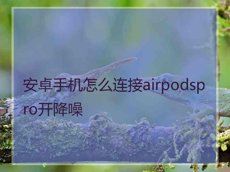 安卓手机怎么连接airpodspro开降噪