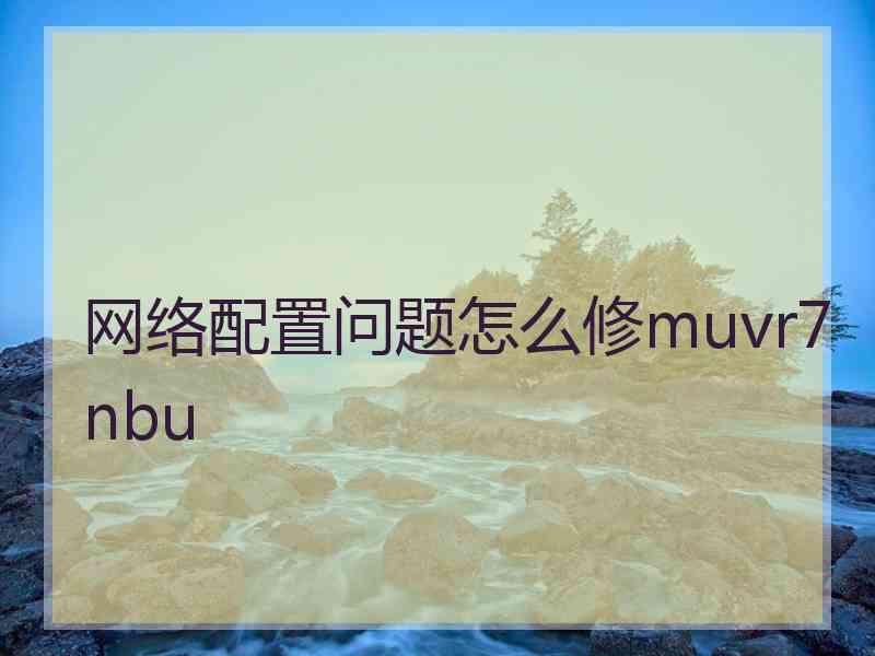 网络配置问题怎么修muvr7nbu