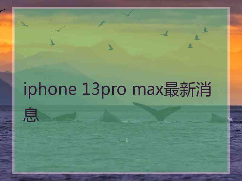 iphone 13pro max最新消息