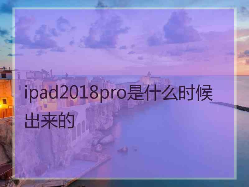 ipad2018pro是什么时候出来的