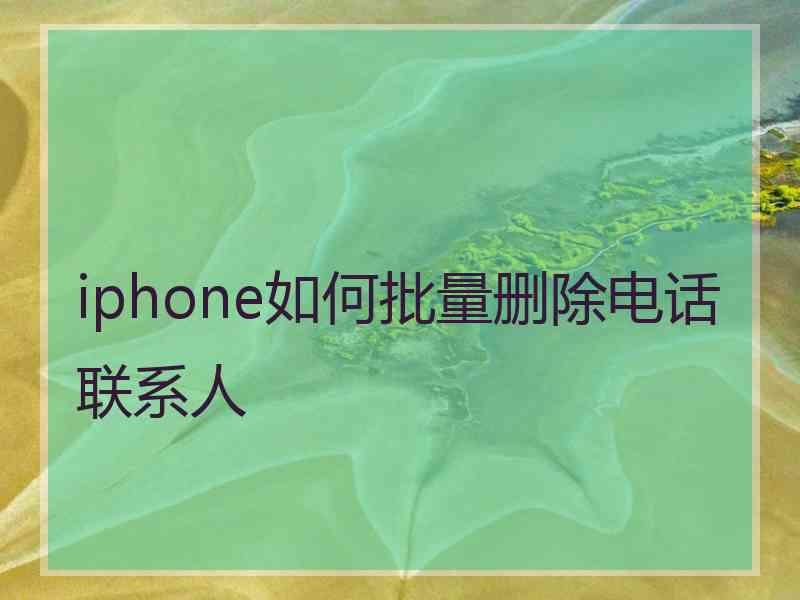 iphone如何批量删除电话联系人