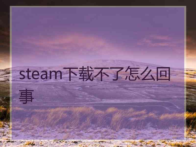 steam下载不了怎么回事