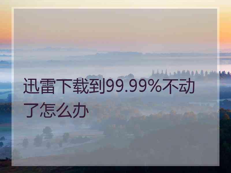 迅雷下载到99.99%不动了怎么办