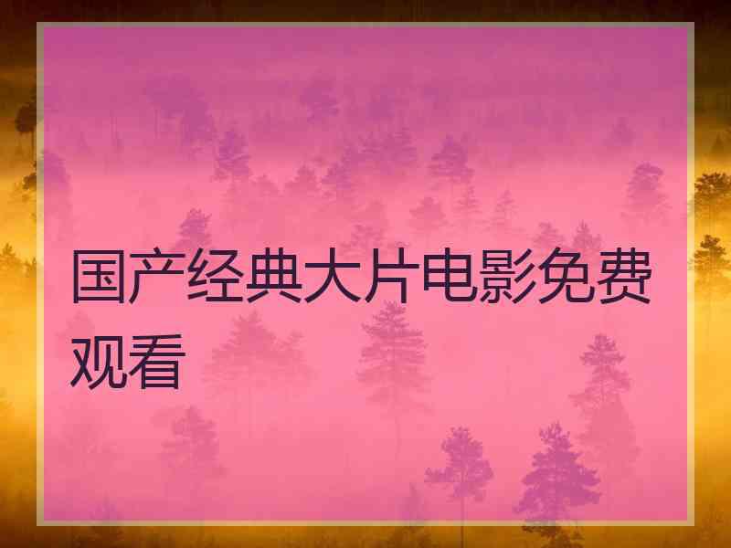 国产经典大片电影免费观看