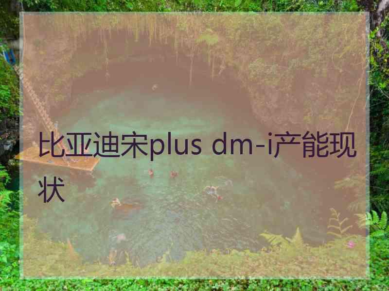 比亚迪宋plus dm-i产能现状