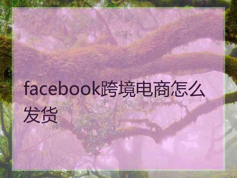 facebook跨境电商怎么发货