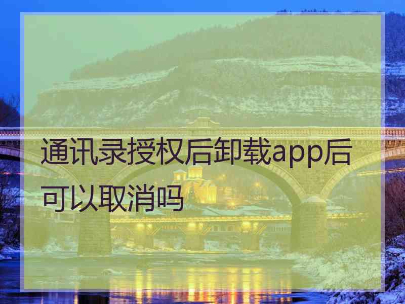 通讯录授权后卸载app后可以取消吗