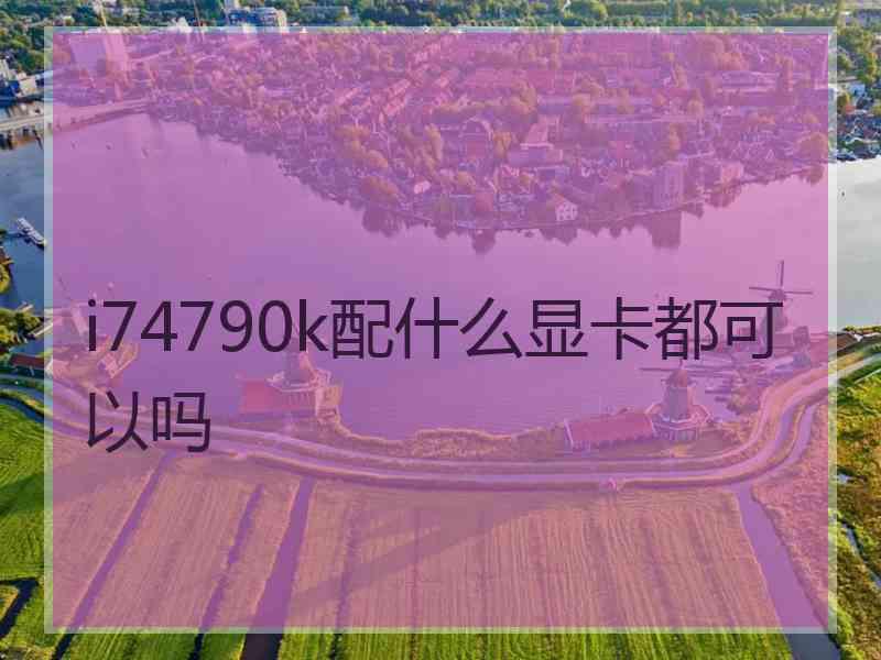 i74790k配什么显卡都可以吗