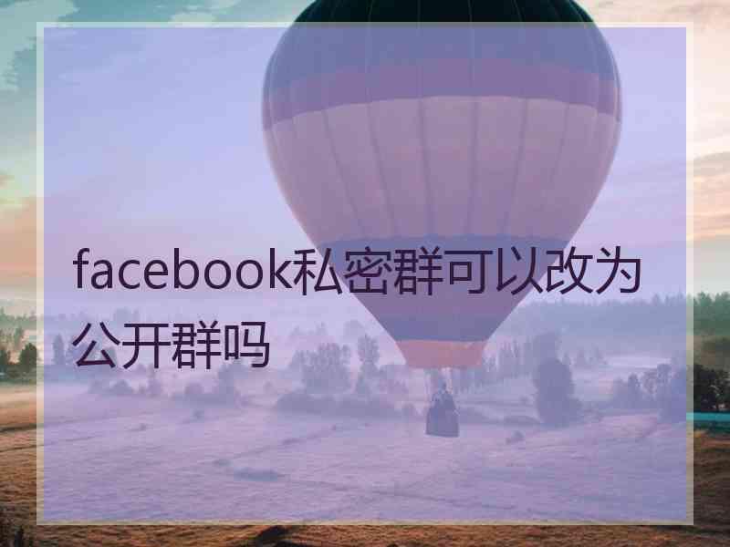 facebook私密群可以改为公开群吗