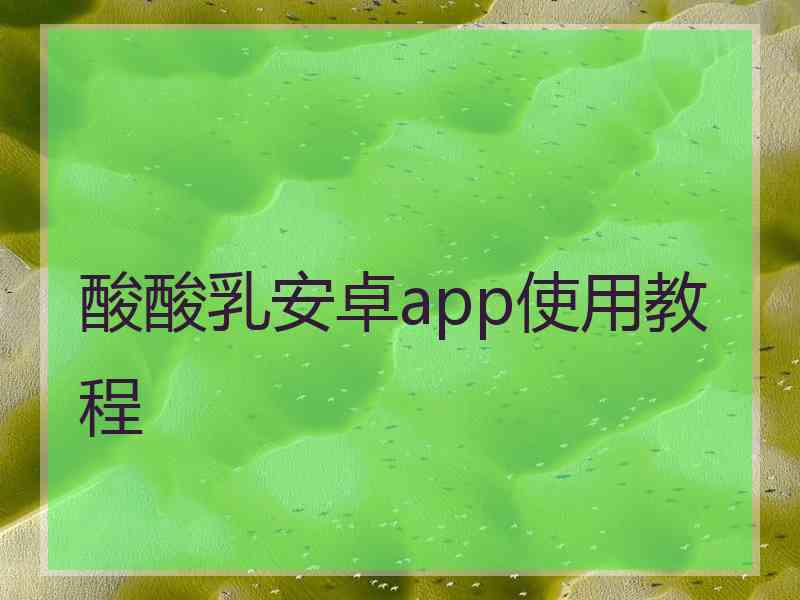 酸酸乳安卓app使用教程