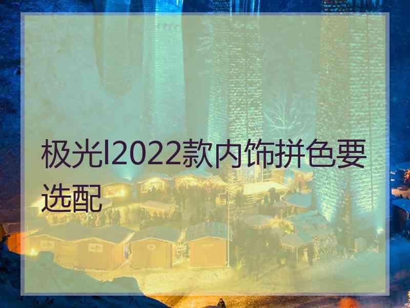 极光l2022款内饰拼色要选配