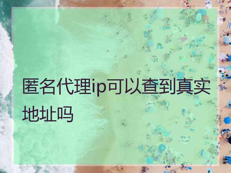 匿名代理ip可以查到真实地址吗