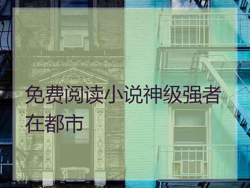 免费阅读小说神级强者在都市