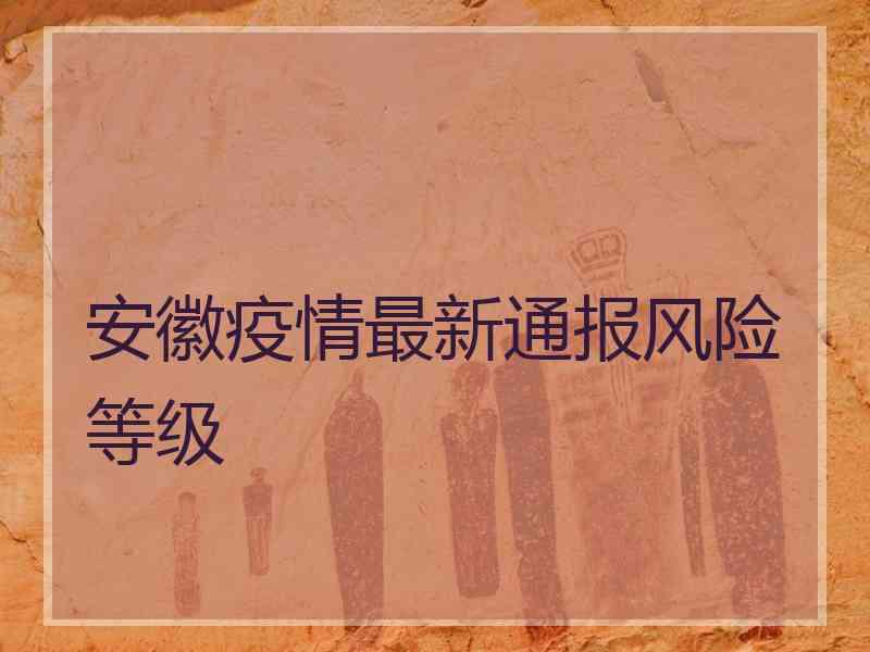 安徽疫情最新通报风险等级