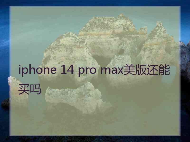 iphone 14 pro max美版还能买吗