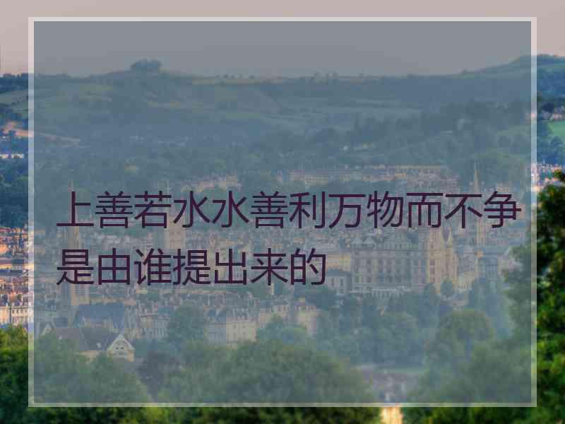 上善若水水善利万物而不争是由谁提出来的