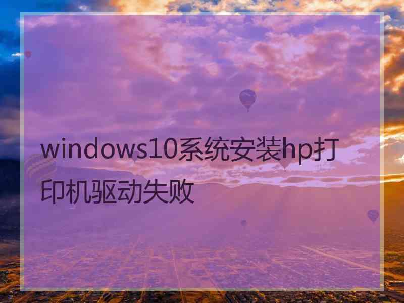 windows10系统安装hp打印机驱动失败