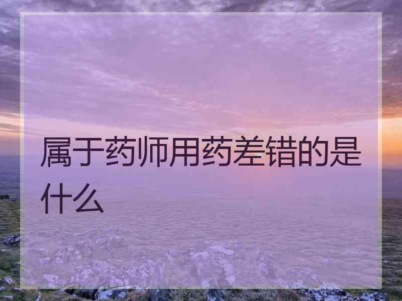 属于药师用药差错的是什么