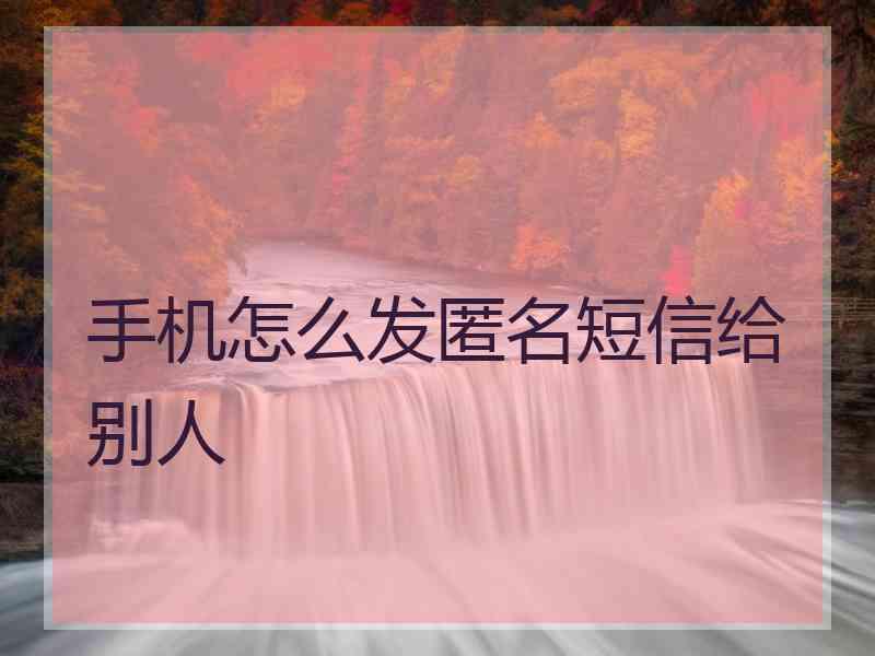 手机怎么发匿名短信给别人