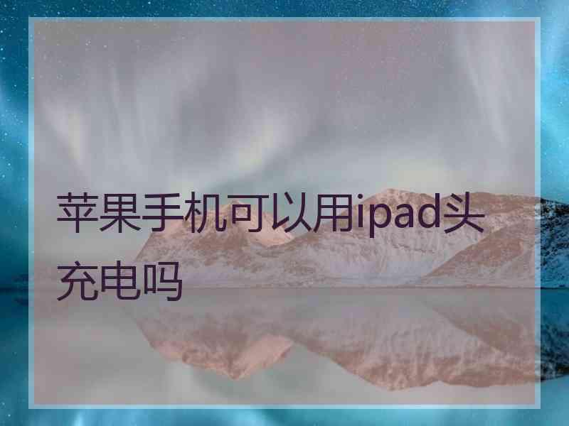 苹果手机可以用ipad头充电吗