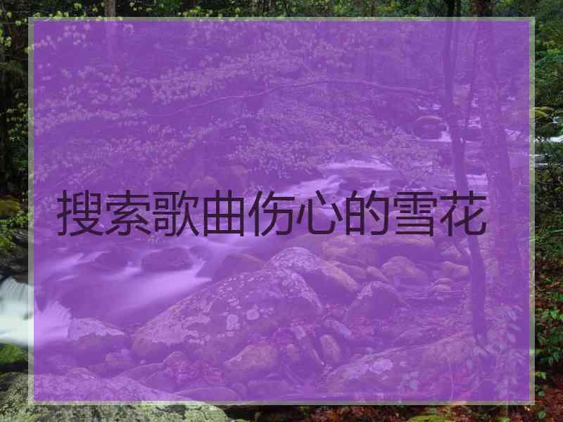 搜索歌曲伤心的雪花