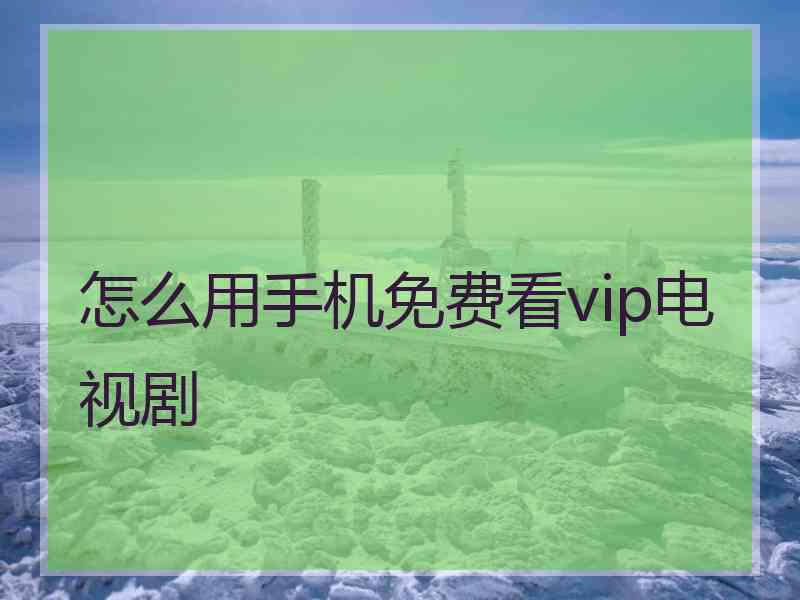 怎么用手机免费看vip电视剧