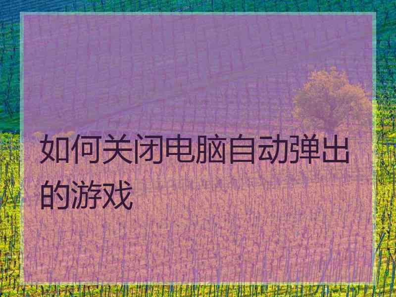 如何关闭电脑自动弹出的游戏