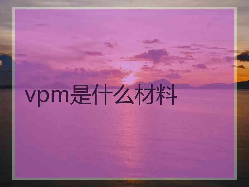 vpm是什么材料