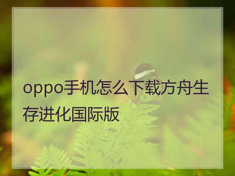 oppo手机怎么下载方舟生存进化国际版