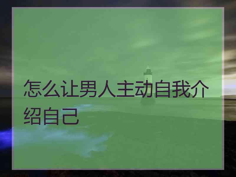 怎么让男人主动自我介绍自己