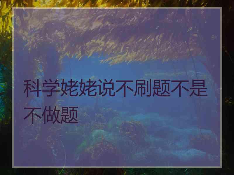 科学姥姥说不刷题不是不做题