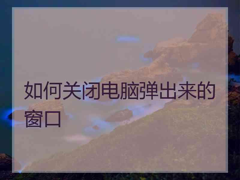 如何关闭电脑弹出来的窗口