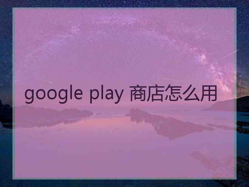 google play 商店怎么用