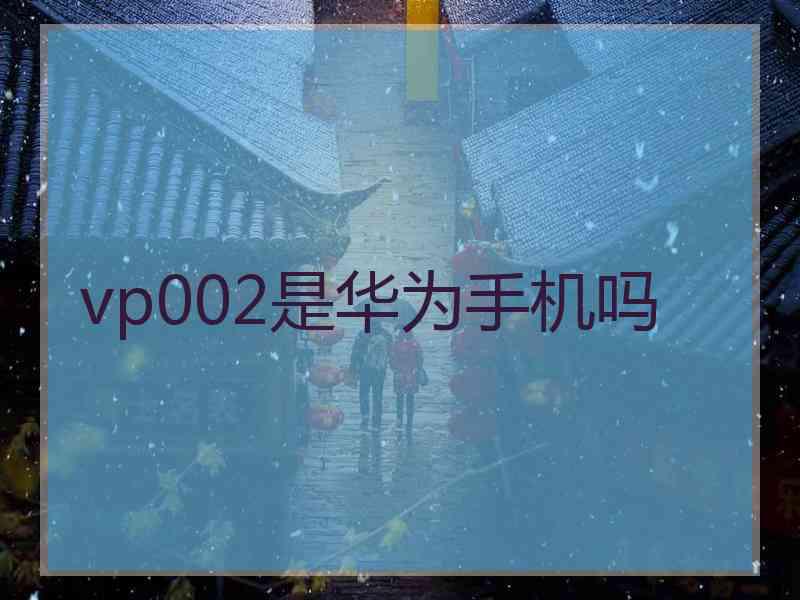 vp002是华为手机吗