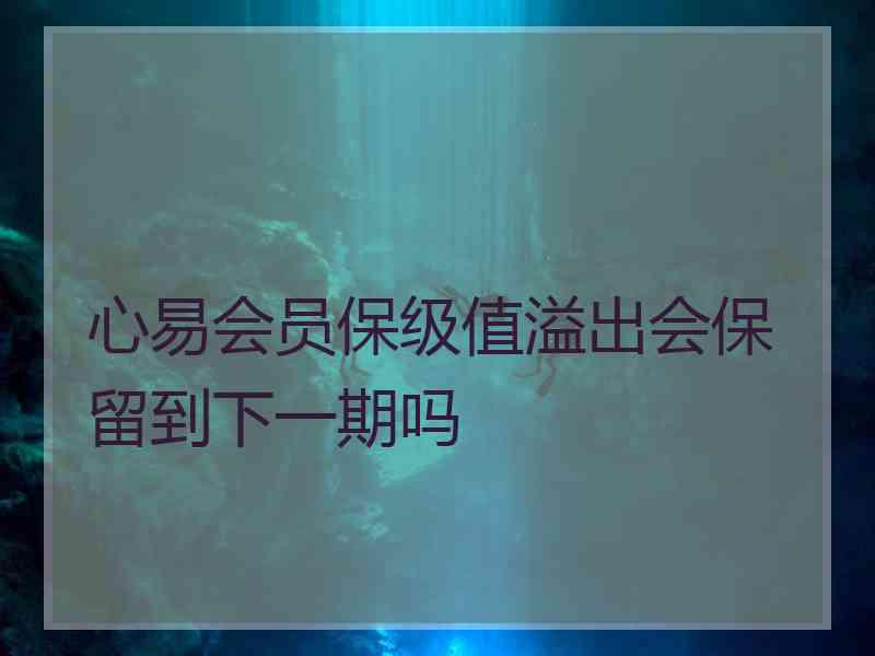 心易会员保级值溢出会保留到下一期吗