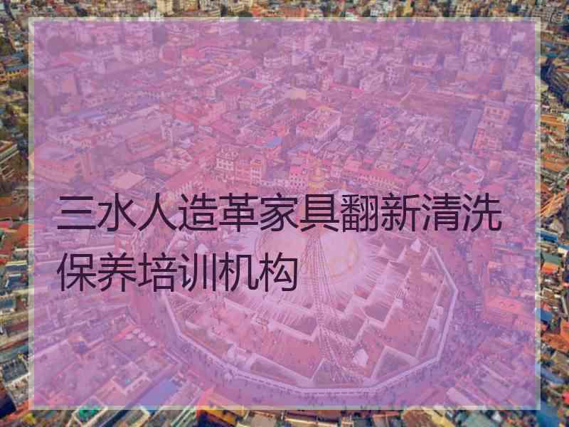 三水人造革家具翻新清洗保养培训机构