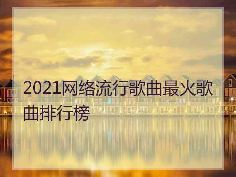 2021网络流行歌曲最火歌曲排行榜