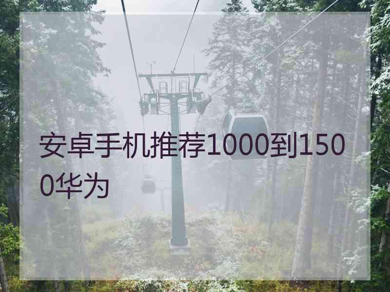 安卓手机推荐1000到1500华为