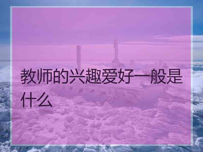 教师的兴趣爱好一般是什么