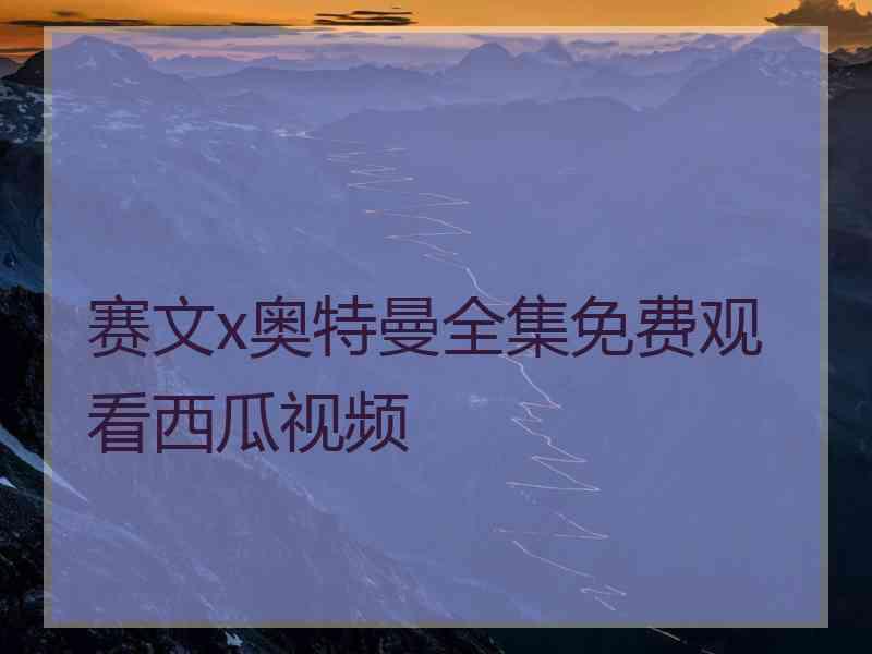 赛文x奥特曼全集免费观看西瓜视频