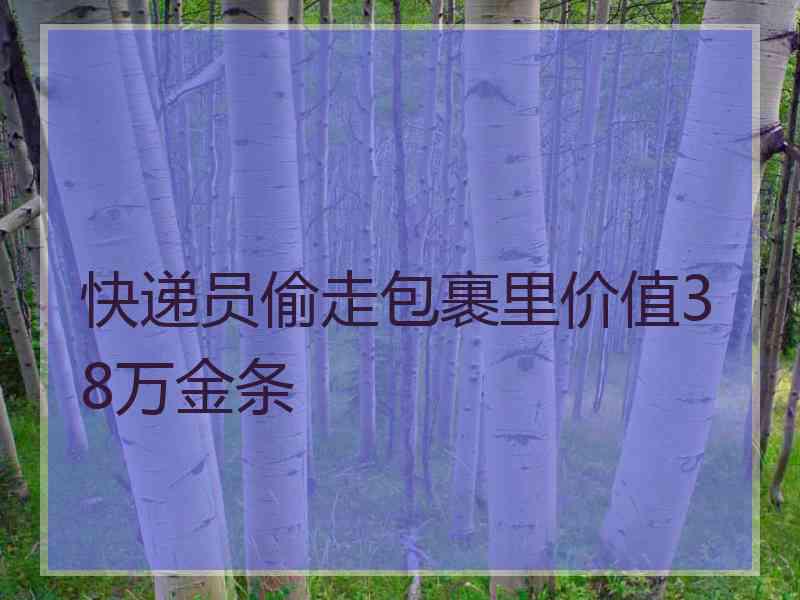 快递员偷走包裹里价值38万金条