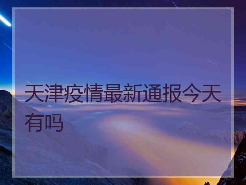 天津疫情最新通报今天有吗