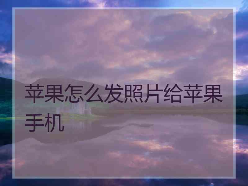 苹果怎么发照片给苹果手机