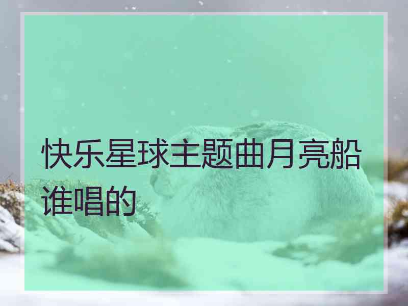 快乐星球主题曲月亮船谁唱的