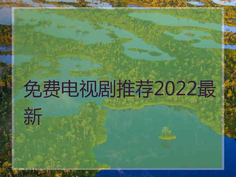 免费电视剧推荐2022最新