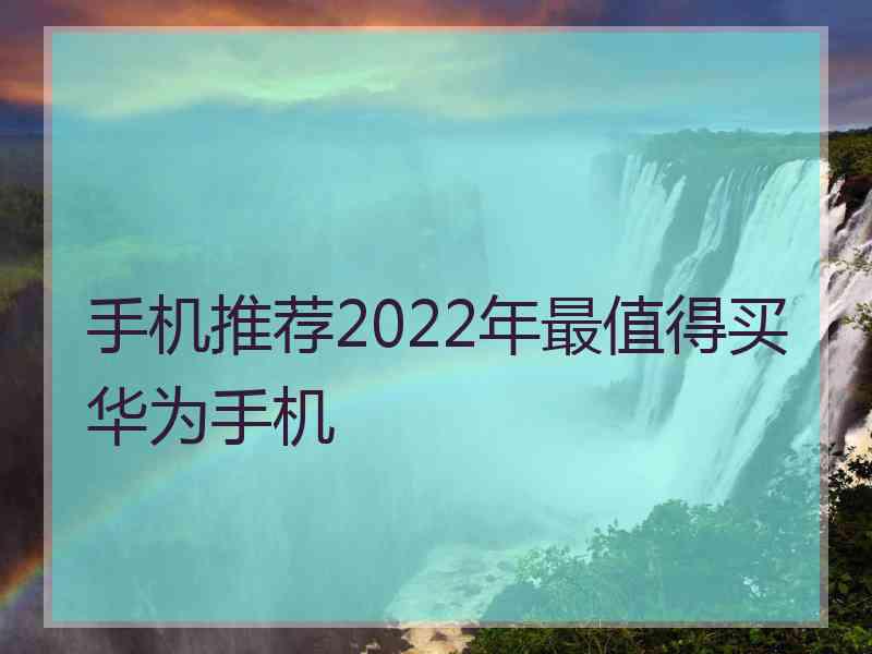 手机推荐2022年最值得买华为手机