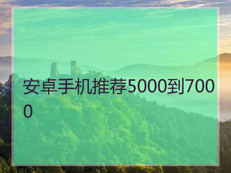 安卓手机推荐5000到7000