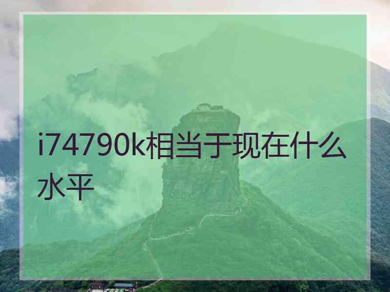 i74790k相当于现在什么水平