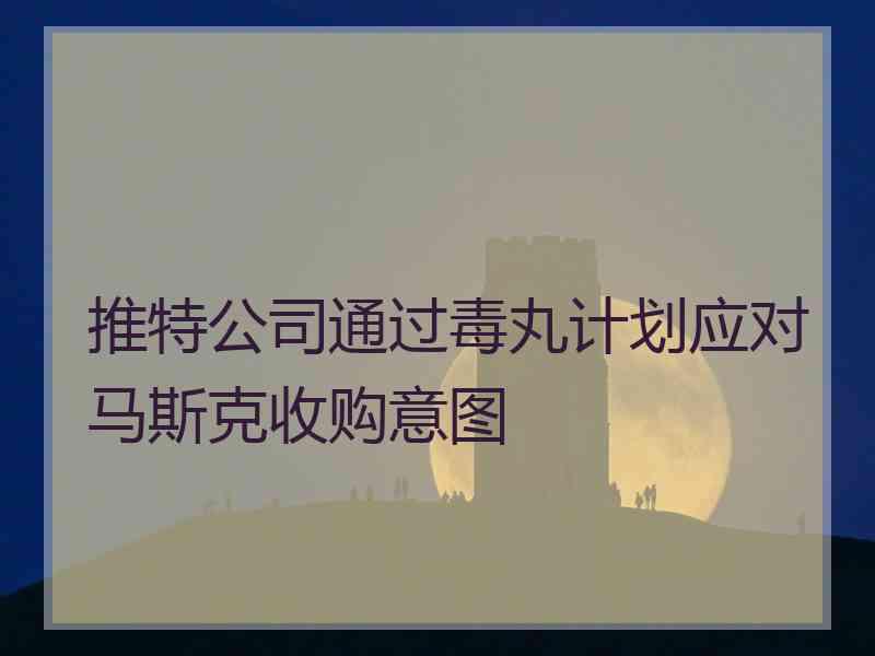 推特公司通过毒丸计划应对马斯克收购意图