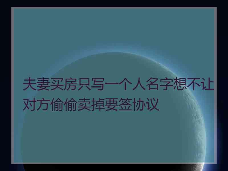 夫妻买房只写一个人名字想不让对方偷偷卖掉要签协议